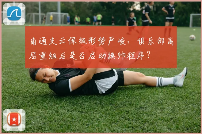 南通支云保级形势严峻，俱乐部高层重组后是否启动换帅程序？