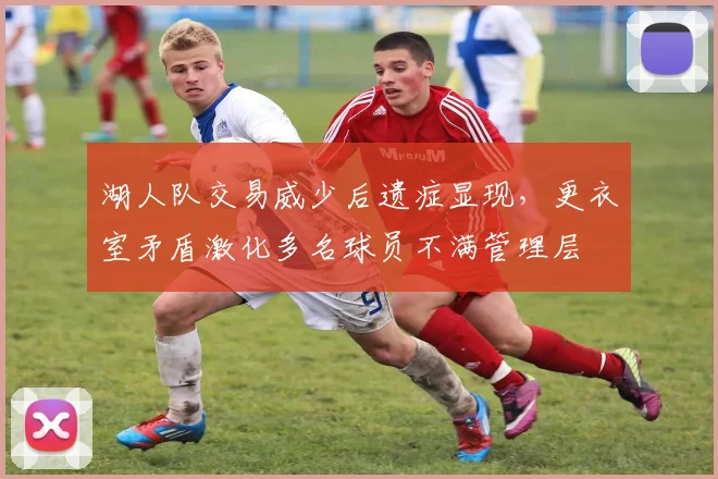 湖人队交易威少后遗症显现，更衣室矛盾激化多名球员不满管理层